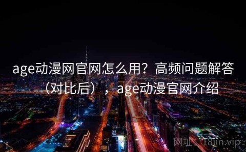 age动漫网官网怎么用？高频问题解答（对比后），age动漫官网介绍