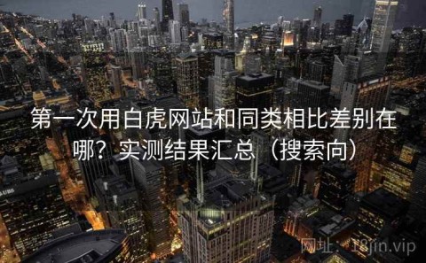 第一次用白虎网站和同类相比差别在哪？实测结果汇总（搜索向）