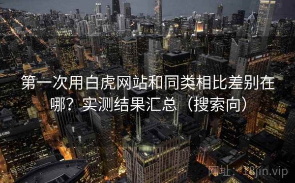 第一次用白虎网站和同类相比差别在哪？实测结果汇总（搜索向）