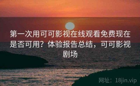 第一次用可可影视在线观看免费现在是否可用？体验报告总结，可可影视剧场