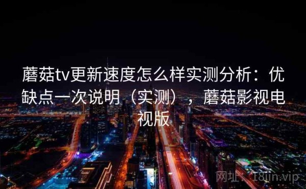 蘑菇tv更新速度怎么样实测分析：优缺点一次说明（实测），蘑菇影视电视版