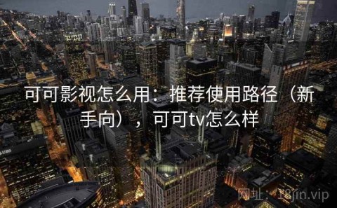 可可影视怎么用：推荐使用路径（新手向），可可tv怎么样