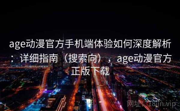 age动漫官方手机端体验如何深度解析：详细指南（搜索向），age动漫官方正版下载