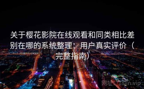 关于樱花影院在线观看和同类相比差别在哪的系统整理：用户真实评价（完整指南）