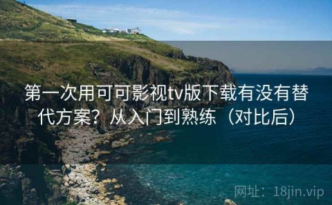 第一次用可可影视tv版下载有没有替代方案？从入门到熟练（对比后）