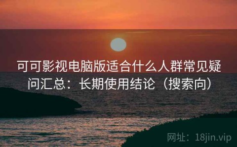 可可影视电脑版适合什么人群常见疑问汇总：长期使用结论（搜索向）