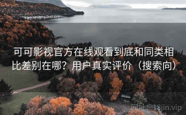 可可影视官方在线观看到底和同类相比差别在哪？用户真实评价（搜索向）