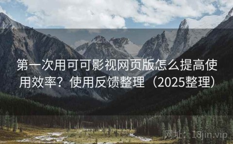 第一次用可可影视网页版怎么提高使用效率？使用反馈整理（2025整理）