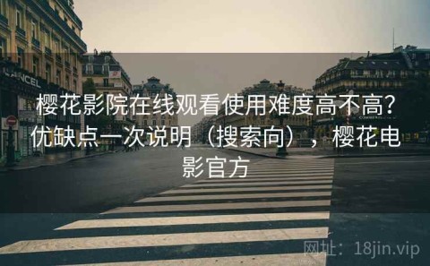 樱花影院在线观看使用难度高不高？优缺点一次说明（搜索向），樱花电影官方