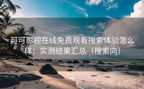 可可影视在线免费观看搜索体验怎么样：实测结果汇总（搜索向）