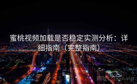 蜜桃视频加载是否稳定实测分析：详细指南（完整指南）