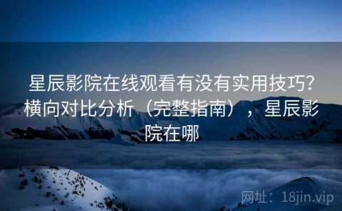 星辰影院在线观看有没有实用技巧？横向对比分析（完整指南），星辰影院在哪