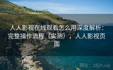 人人影视在线观看怎么用深度解析：完整操作流程（实测），人人影视页面