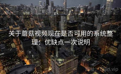 关于蘑菇视频现在是否可用的系统整理：优缺点一次说明