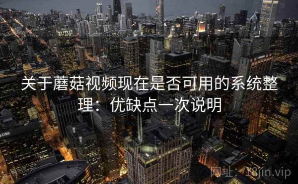 关于蘑菇视频现在是否可用的系统整理：优缺点一次说明
