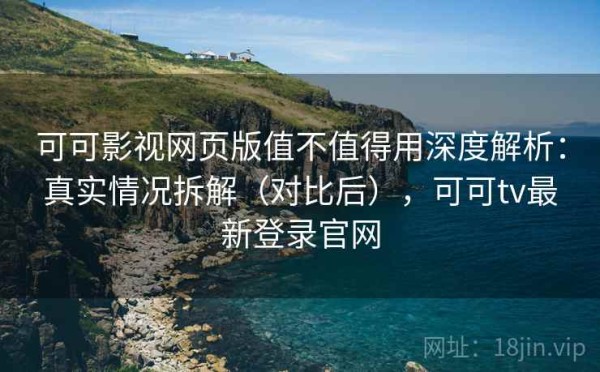 可可影视网页版值不值得用深度解析：真实情况拆解（对比后），可可tv最新登录官网