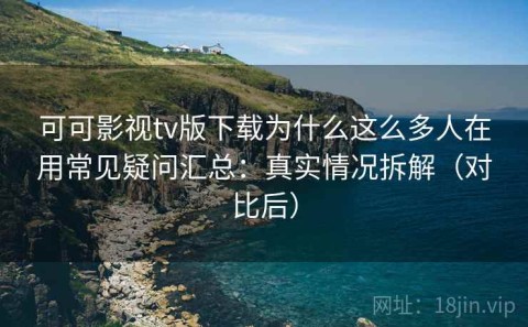 可可影视tv版下载为什么这么多人在用常见疑问汇总：真实情况拆解（对比后）
