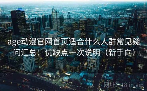 age动漫官网首页适合什么人群常见疑问汇总：优缺点一次说明（新手向）