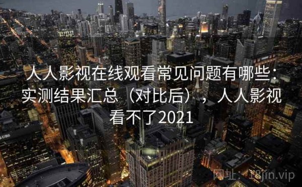 人人影视在线观看常见问题有哪些：实测结果汇总（对比后），人人影视看不了2021