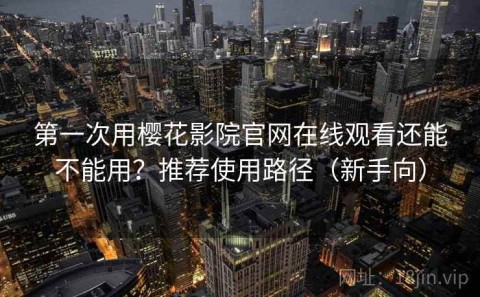 第一次用樱花影院官网在线观看还能不能用？推荐使用路径（新手向）