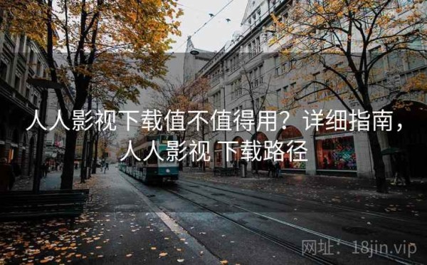 人人影视下载值不值得用？详细指南，人人影视 下载路径