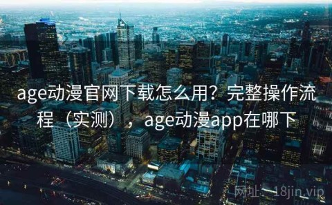 age动漫官网下载怎么用？完整操作流程（实测），age动漫app在哪下