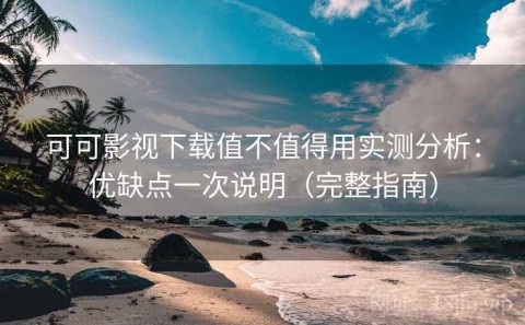 可可影视下载值不值得用实测分析：优缺点一次说明（完整指南）