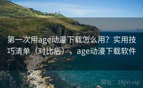 第一次用age动漫下载怎么用？实用技巧清单（对比后），age动漫下载软件