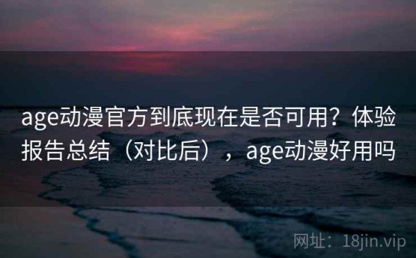 age动漫官方到底现在是否可用？体验报告总结（对比后），age动漫好用吗