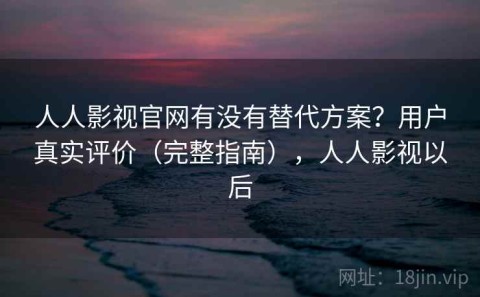 人人影视官网有没有替代方案？用户真实评价（完整指南），人人影视以后