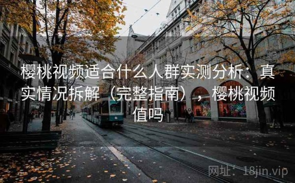 樱桃视频适合什么人群实测分析：真实情况拆解（完整指南），樱桃视频值吗