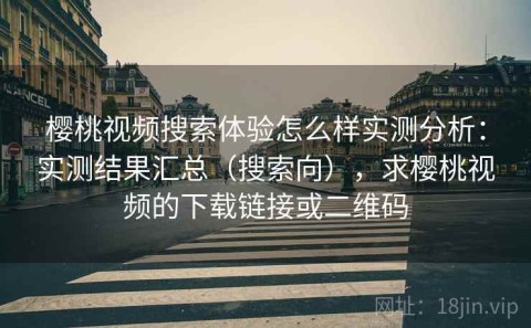 樱桃视频搜索体验怎么样实测分析：实测结果汇总（搜索向），求樱桃视频的下载链接或二维码