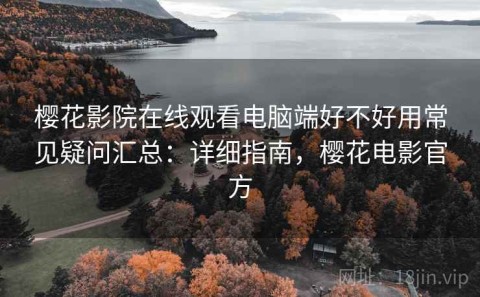 樱花影院在线观看电脑端好不好用常见疑问汇总：详细指南，樱花电影官方