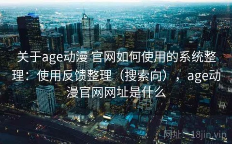 关于age动漫 官网如何使用的系统整理：使用反馈整理（搜索向），age动漫官网网址是什么