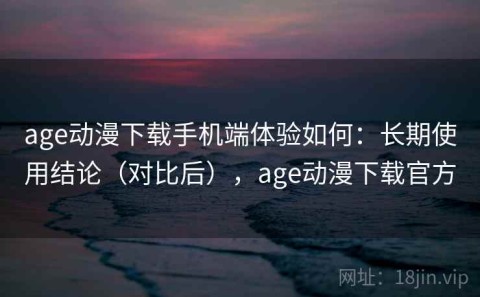 age动漫下载手机端体验如何：长期使用结论（对比后），age动漫下载官方