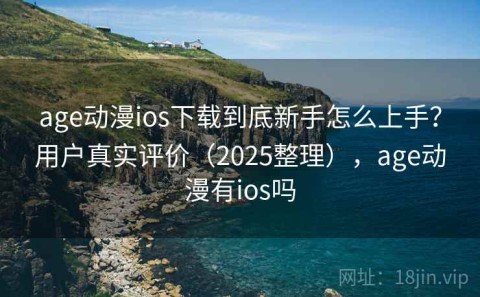 age动漫ios下载到底新手怎么上手？用户真实评价（2025整理），age动漫有ios吗
