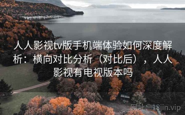 人人影视tv版手机端体验如何深度解析：横向对比分析（对比后），人人影视有电视版本吗