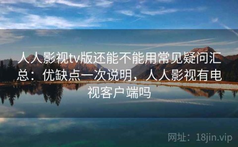 人人影视tv版还能不能用常见疑问汇总：优缺点一次说明，人人影视有电视客户端吗