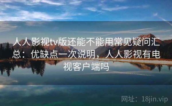 人人影视tv版还能不能用常见疑问汇总：优缺点一次说明，人人影视有电视客户端吗