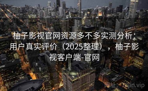 柚子影视官网资源多不多实测分析：用户真实评价（2025整理），柚子影视客户端-官网