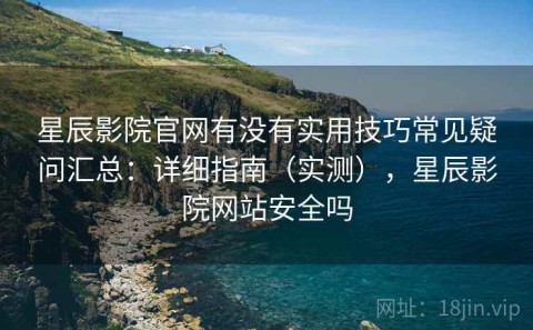 星辰影院官网有没有实用技巧常见疑问汇总：详细指南（实测），星辰影院网站安全吗