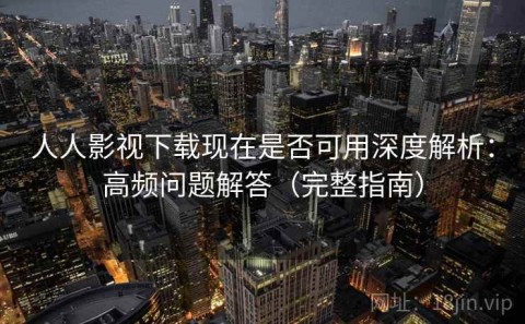 人人影视下载现在是否可用深度解析：高频问题解答（完整指南）
