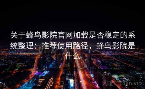 关于蜂鸟影院官网加载是否稳定的系统整理：推荐使用路径，蜂鸟影院是什么