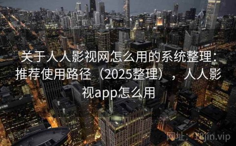 关于人人影视网怎么用的系统整理：推荐使用路径（2025整理），人人影视app怎么用