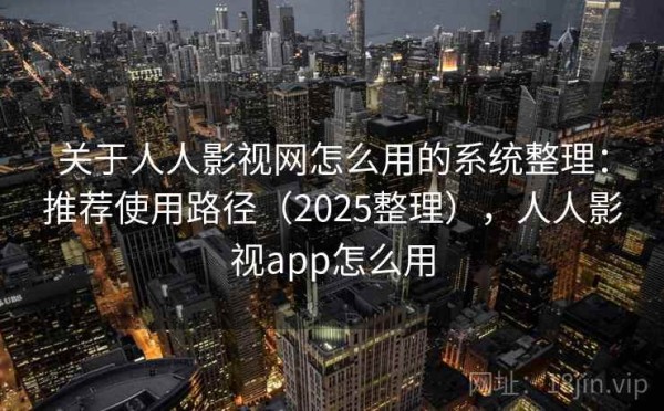 关于人人影视网怎么用的系统整理：推荐使用路径（2025整理），人人影视app怎么用