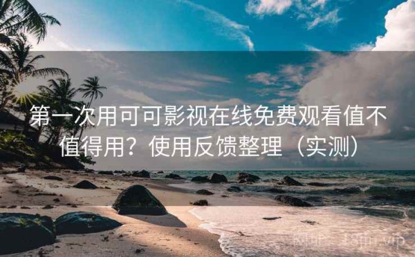 第一次用可可影视在线免费观看值不值得用？使用反馈整理（实测）