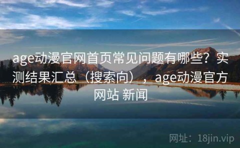 age动漫官网首页常见问题有哪些？实测结果汇总（搜索向），age动漫官方网站 新闻