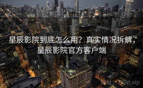 星辰影院到底怎么用？真实情况拆解，星辰影院官方客户端