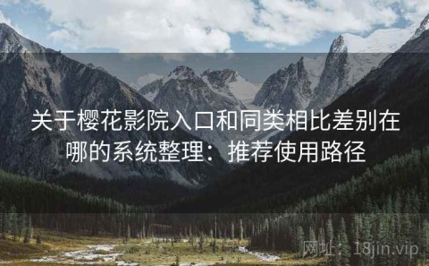 关于樱花影院入口和同类相比差别在哪的系统整理：推荐使用路径