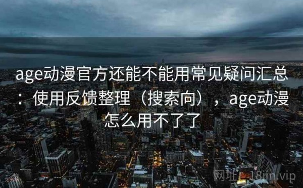 age动漫官方还能不能用常见疑问汇总：使用反馈整理（搜索向），age动漫怎么用不了了
